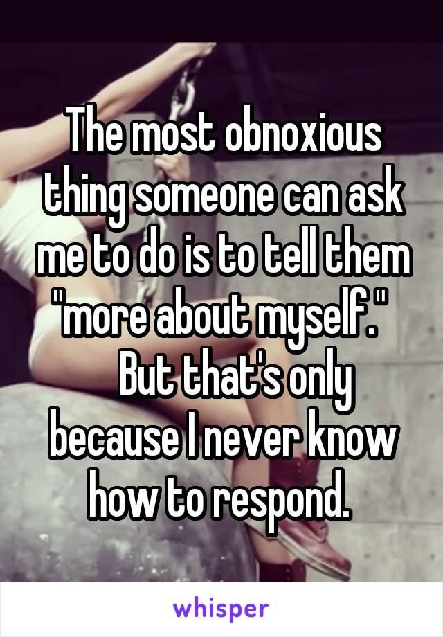 The most obnoxious thing someone can ask me to do is to tell them "more about myself." 
   But that's only because I never know how to respond. 