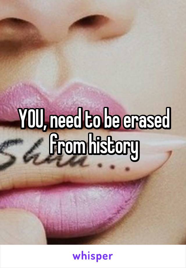 YOU, need to be erased from history