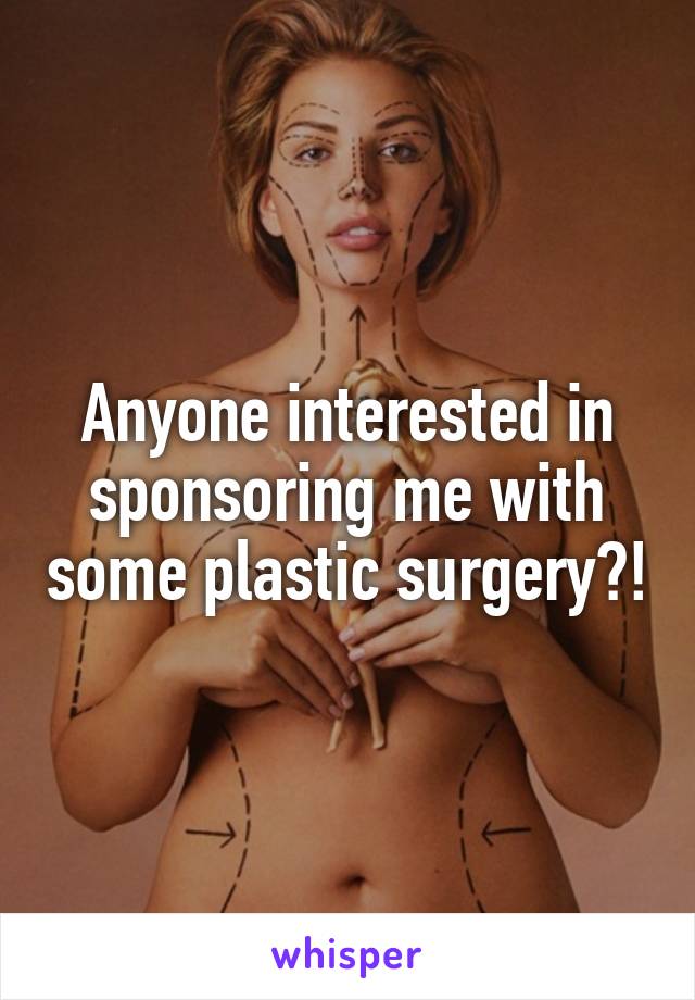 Anyone interested in sponsoring me with some plastic surgery?!