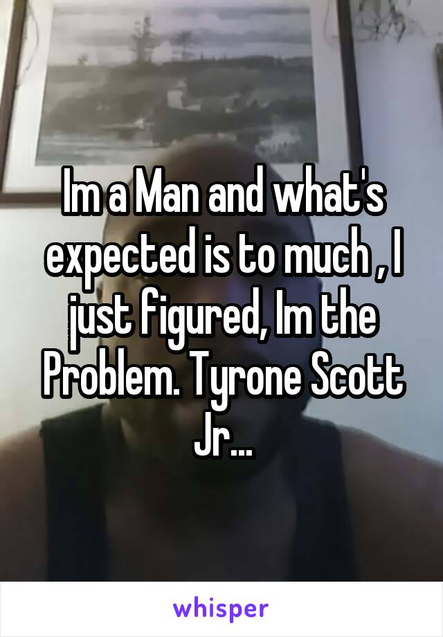 Im a Man and what's expected is to much , I just figured, Im the Problem. Tyrone Scott Jr...