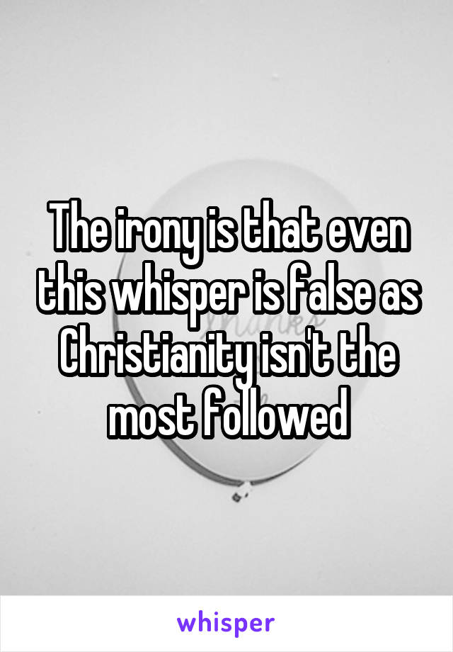 The irony is that even this whisper is false as Christianity isn't the most followed