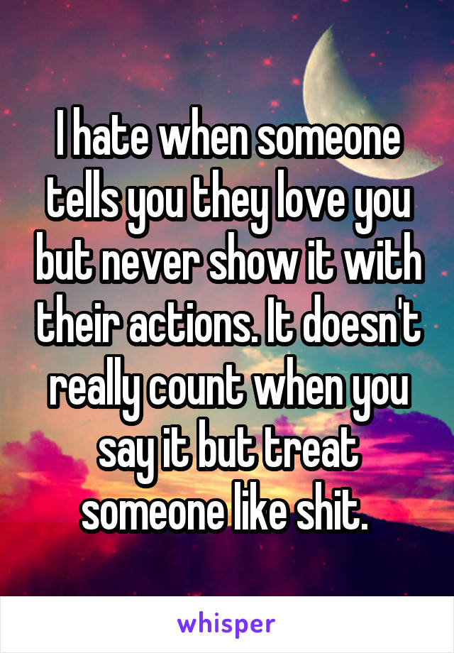 I hate when someone tells you they love you but never show it with their actions. It doesn't really count when you say it but treat someone like shit. 