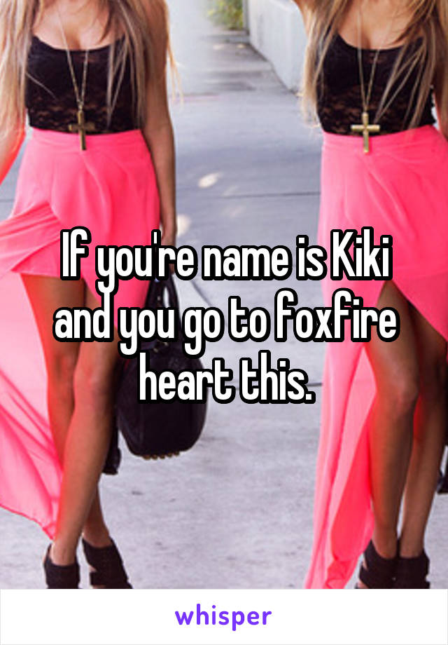 If you're name is Kiki and you go to foxfire heart this.