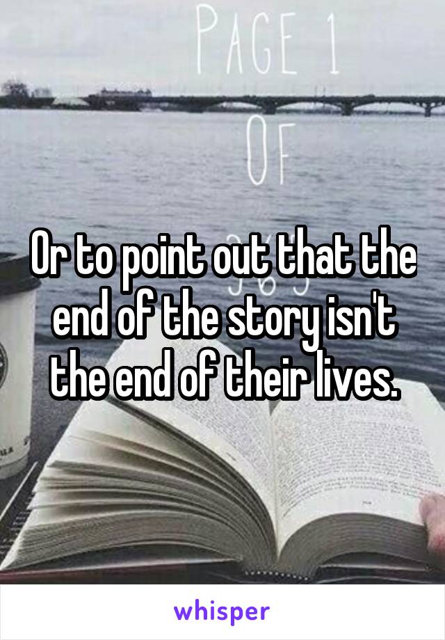 Or to point out that the end of the story isn't the end of their lives.