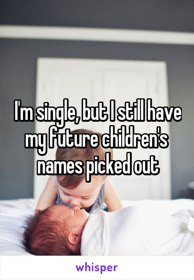 I'm single, but I still have my future children's  names picked out