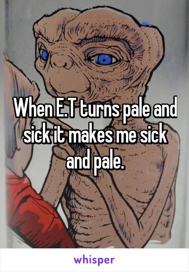 When E.T turns pale and sick it makes me sick and pale.