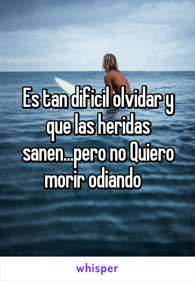 Es tan dificil olvidar y que las heridas sanen...pero no Quiero morir odiando   