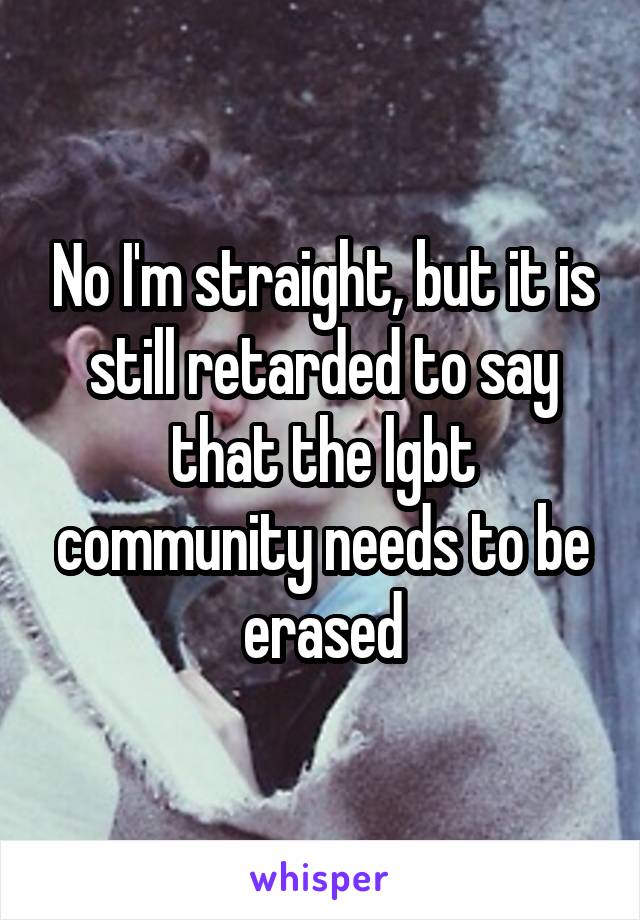 No I'm straight, but it is still retarded to say that the lgbt community needs to be erased