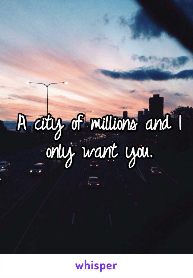 A city of millions and I only want you.