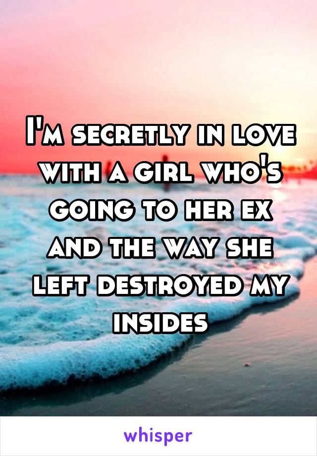 I'm secretly in love with a girl who's going to her ex and the way she left destroyed my insides