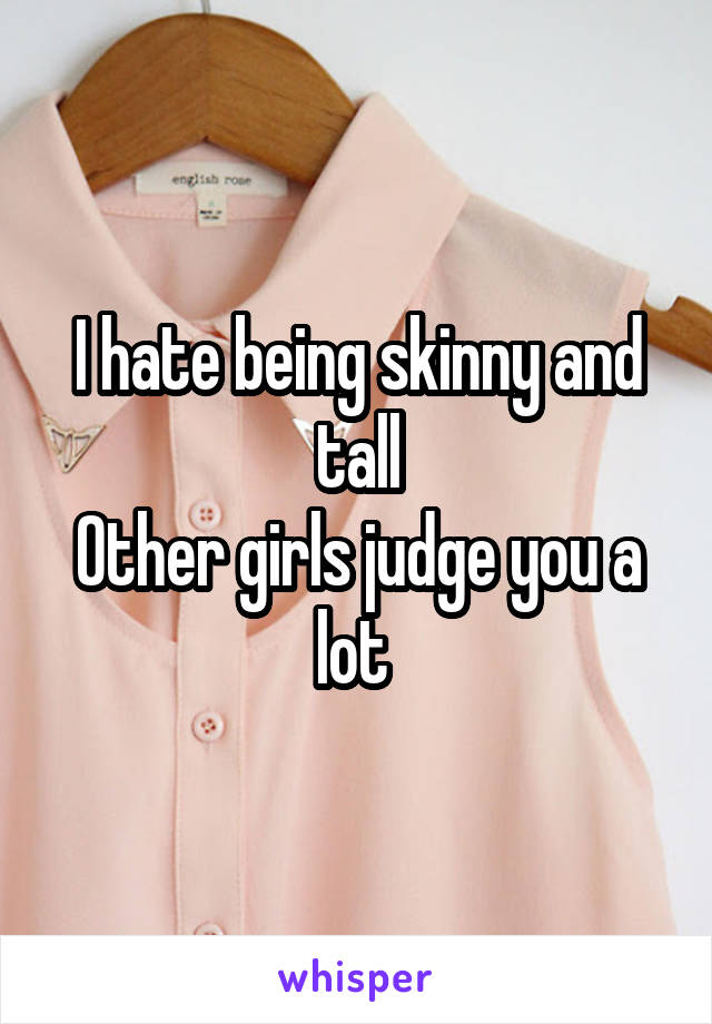 I hate being skinny and tall
Other girls judge you a lot 