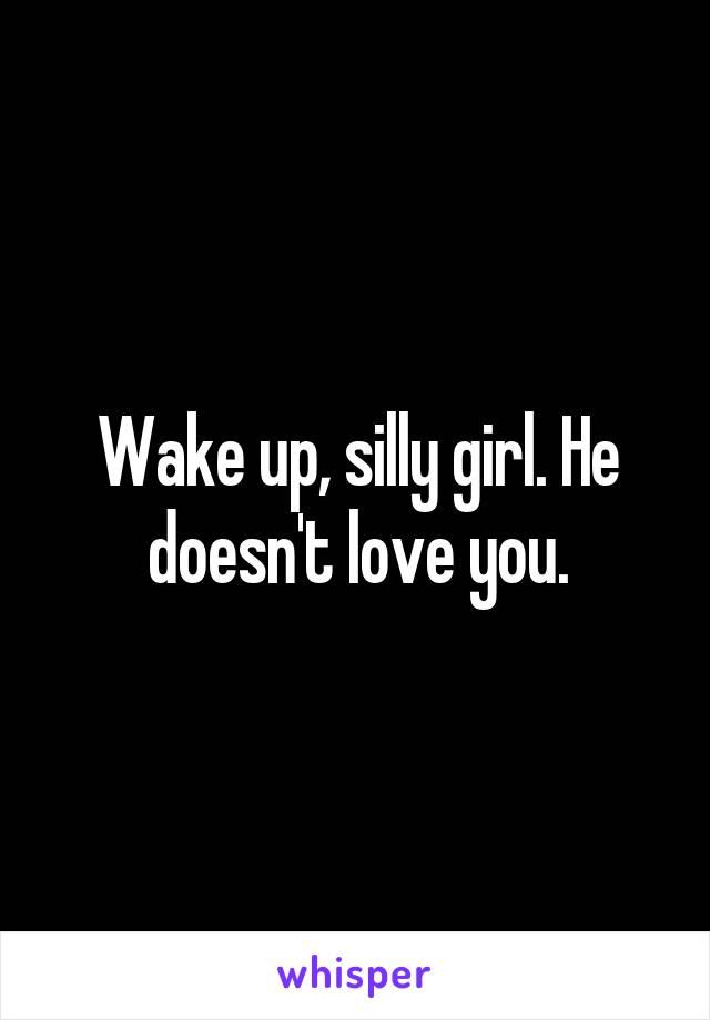 Wake up, silly girl. He doesn't love you.