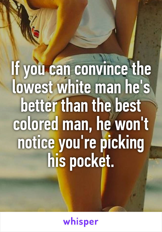 If you can convince the lowest white man he's better than the best colored man, he won't notice you're picking his pocket.