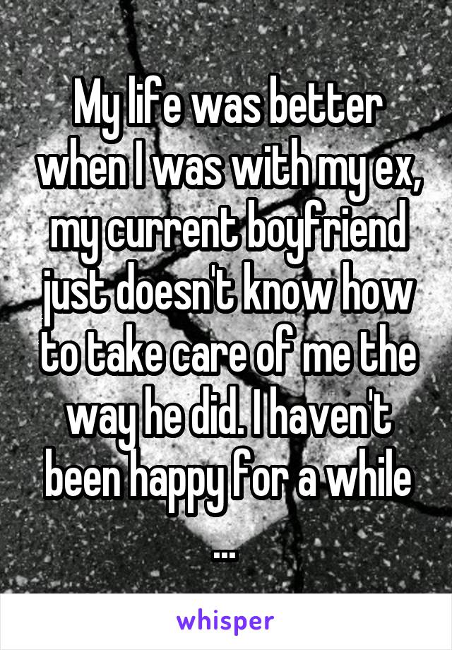 My life was better when I was with my ex, my current boyfriend just doesn't know how to take care of me the way he did. I haven't been happy for a while ... 