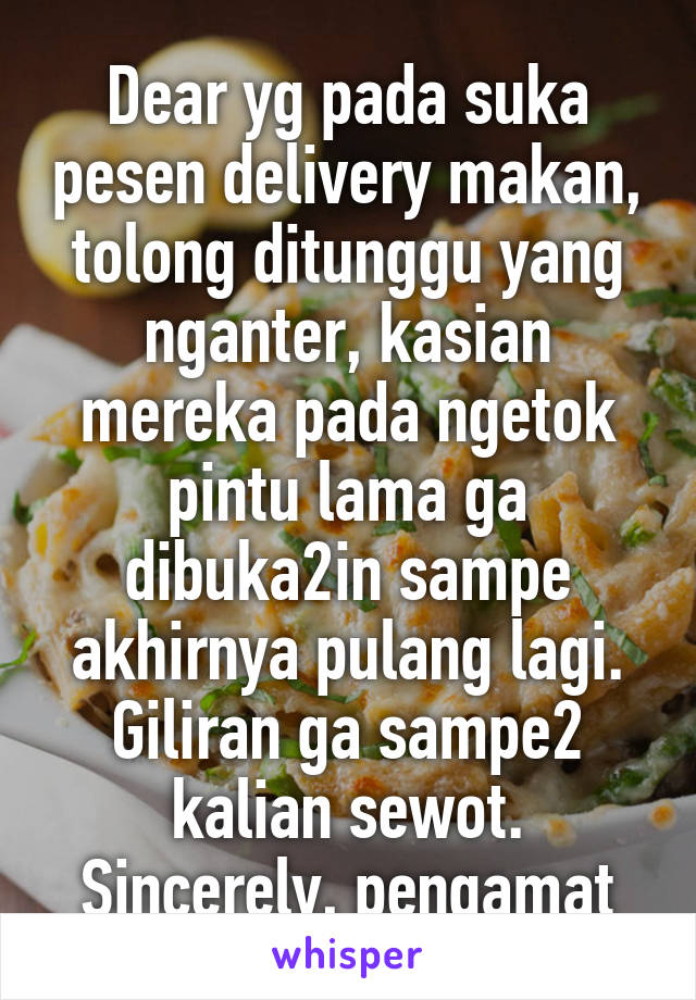 Dear yg pada suka pesen delivery makan, tolong ditunggu yang nganter, kasian mereka pada ngetok pintu lama ga dibuka2in sampe akhirnya pulang lagi. Giliran ga sampe2 kalian sewot.
Sincerely, pengamat