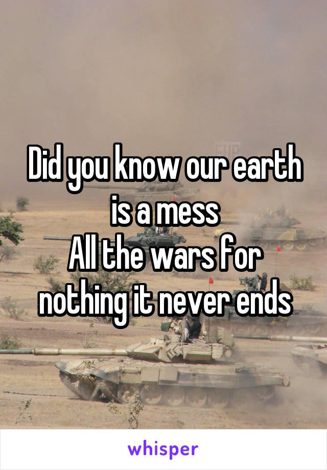 Did you know our earth is a mess
All the wars for nothing it never ends