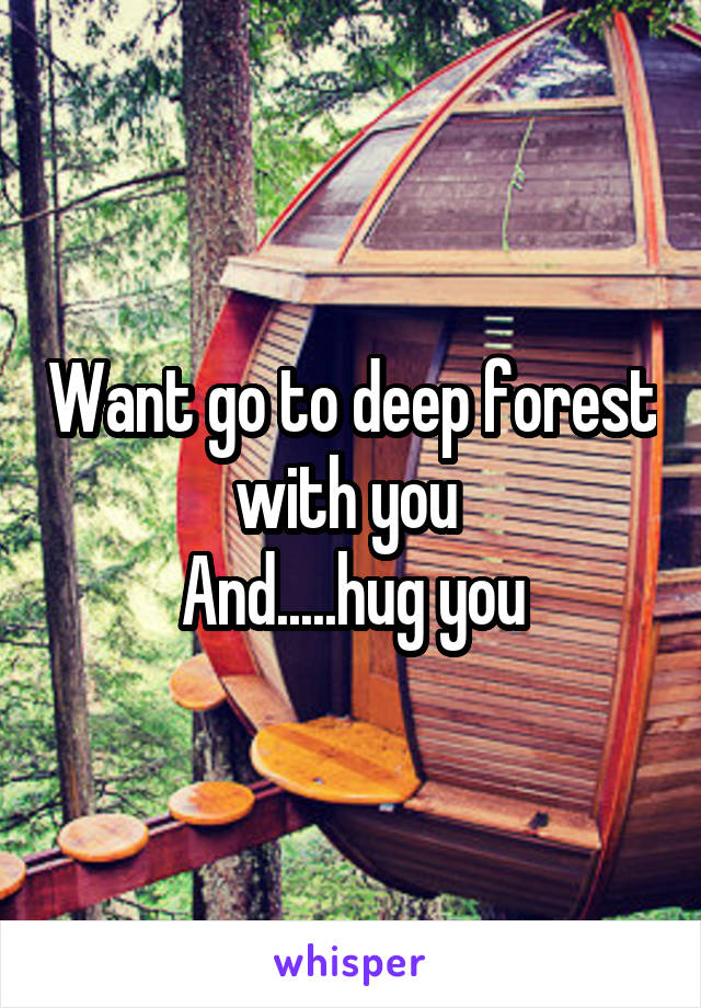 Want go to deep forest with you 
And.....hug you