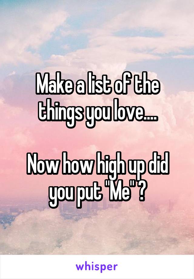 Make a list of the things you love....

Now how high up did you put "Me" ?