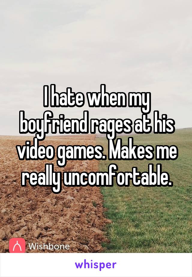 I hate when my boyfriend rages at his video games. Makes me really uncomfortable.