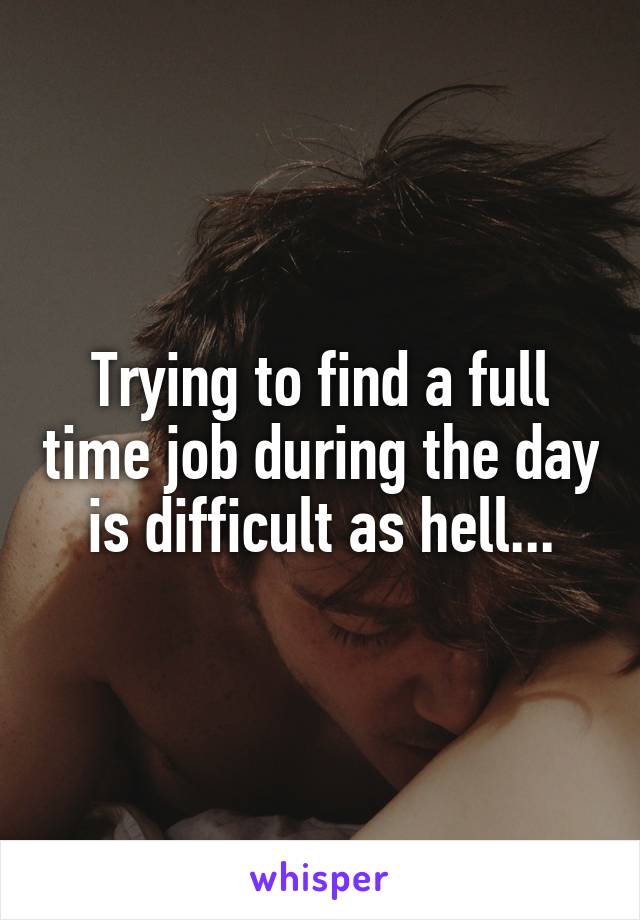 Trying to find a full time job during the day is difficult as hell...