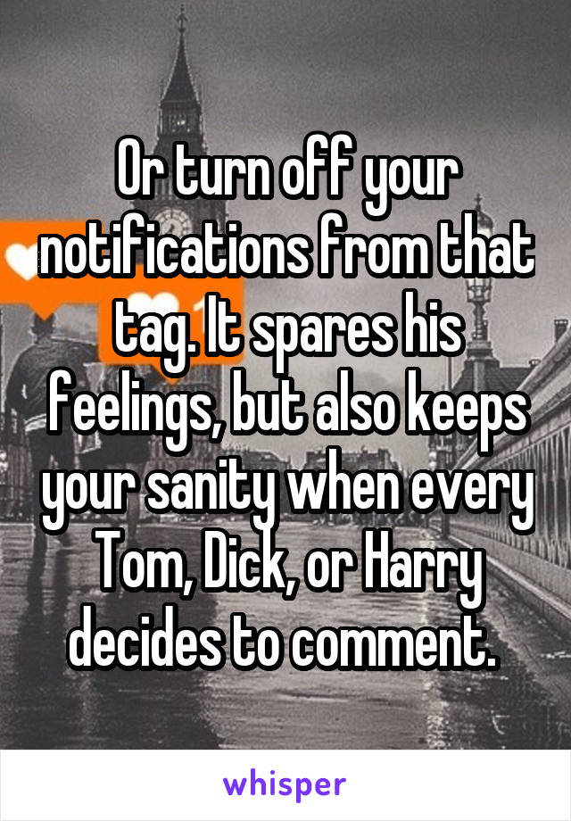 Or turn off your notifications from that tag. It spares his feelings, but also keeps your sanity when every Tom, Dick, or Harry decides to comment. 