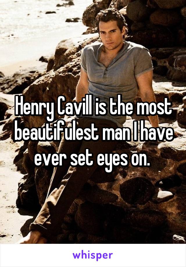 Henry Cavill is the most beautifulest man I have ever set eyes on. 