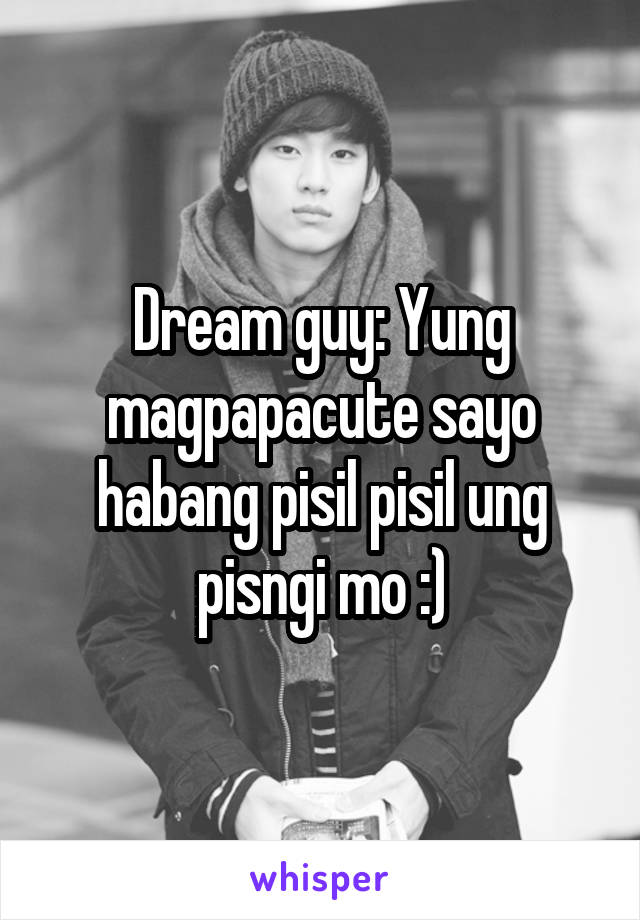 Dream guy: Yung magpapacute sayo habang pisil pisil ung pisngi mo :)