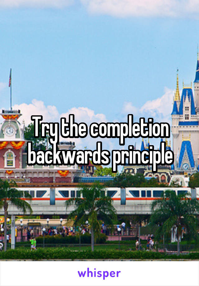 Try the completion backwards principle