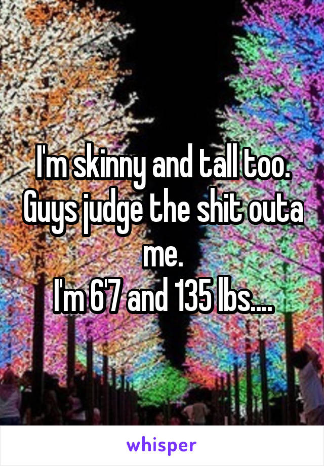 I'm skinny and tall too. Guys judge the shit outa me.
I'm 6'7 and 135 lbs....