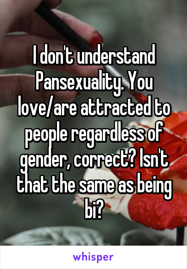 I don't understand Pansexuality. You love/are attracted to people regardless of gender, correct? Isn't that the same as being bi?