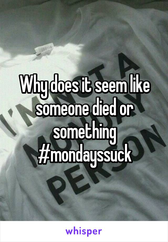 Why does it seem like someone died or something #mondayssuck