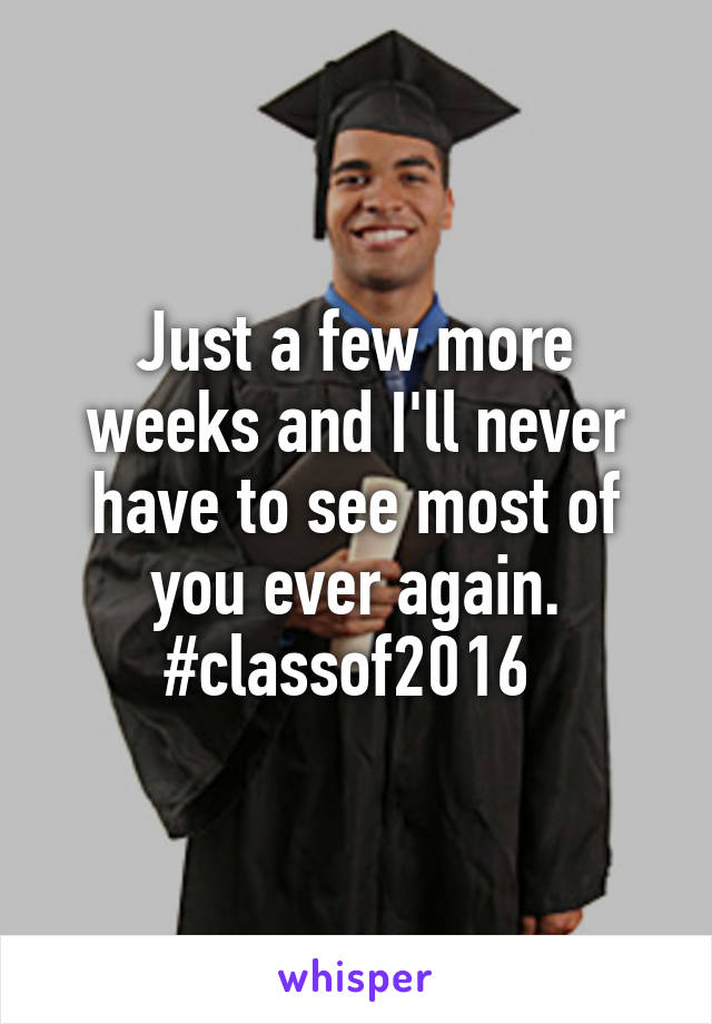 Just a few more weeks and I'll never have to see most of you ever again. #classof2016 