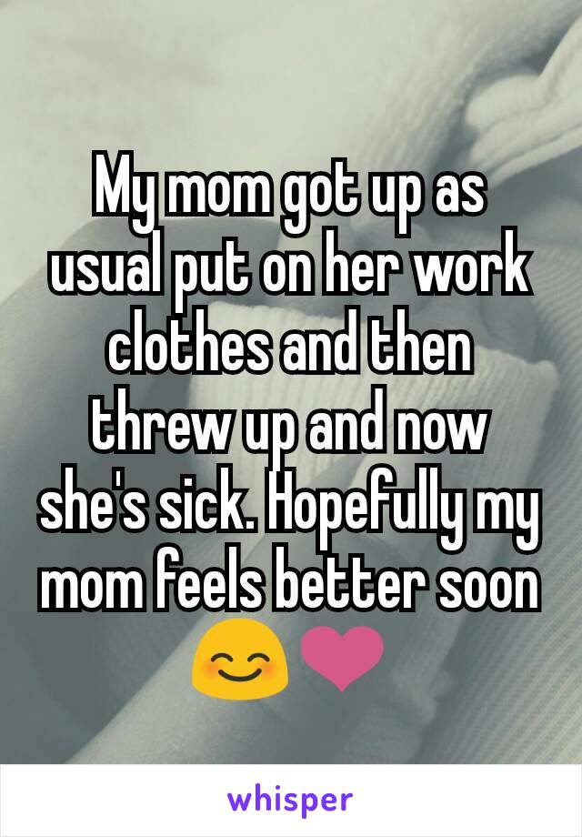 My mom got up as usual put on her work clothes and then threw up and now she's sick. Hopefully my mom feels better soon😊❤