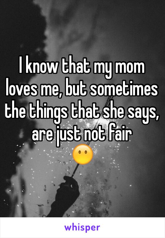 I know that my mom loves me, but sometimes the things that she says, are just not fair
😶