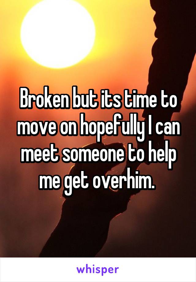 Broken but its time to move on hopefully I can meet someone to help me get overhim. 