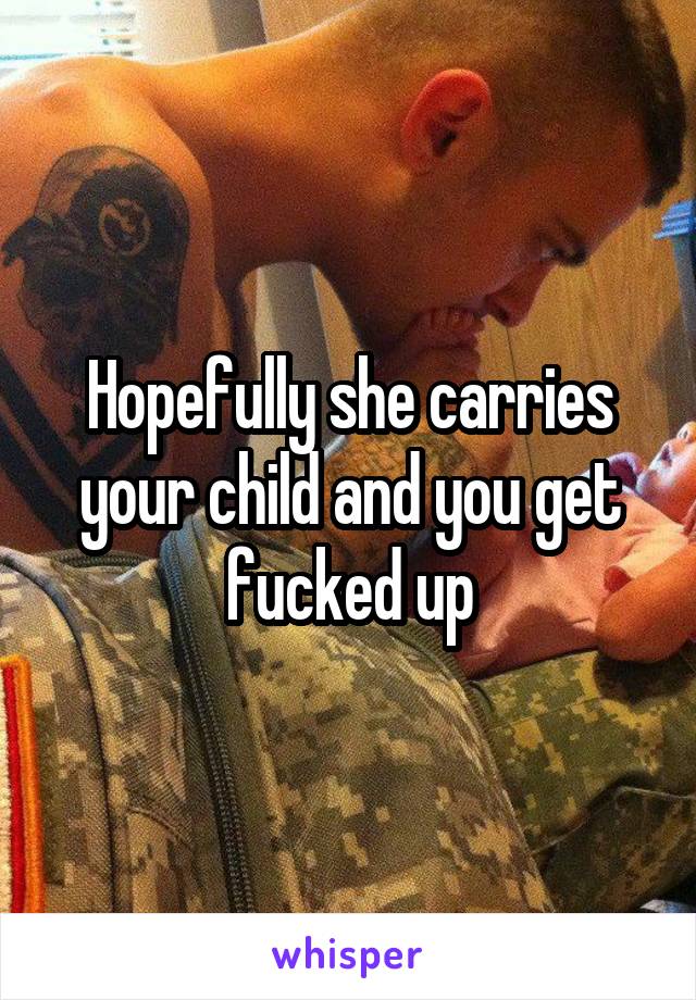 Hopefully she carries your child and you get fucked up