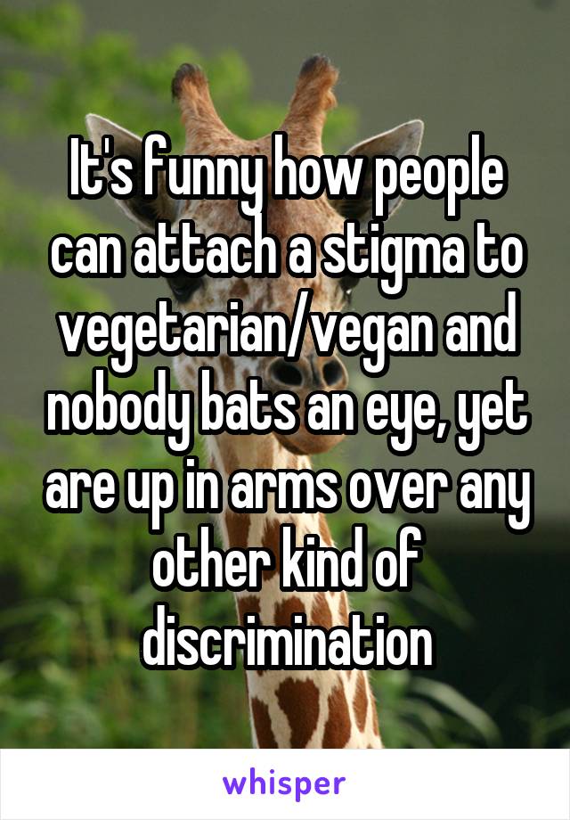 It's funny how people can attach a stigma to vegetarian/vegan and nobody bats an eye, yet are up in arms over any other kind of discrimination