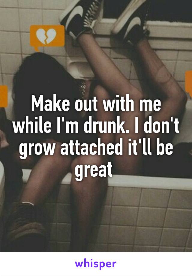 Make out with me while I'm drunk. I don't grow attached it'll be great 