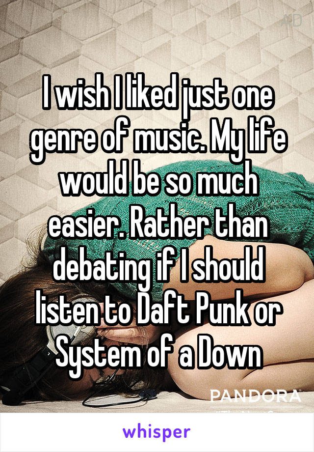 I wish I liked just one genre of music. My life would be so much easier. Rather than debating if I should listen to Daft Punk or System of a Down