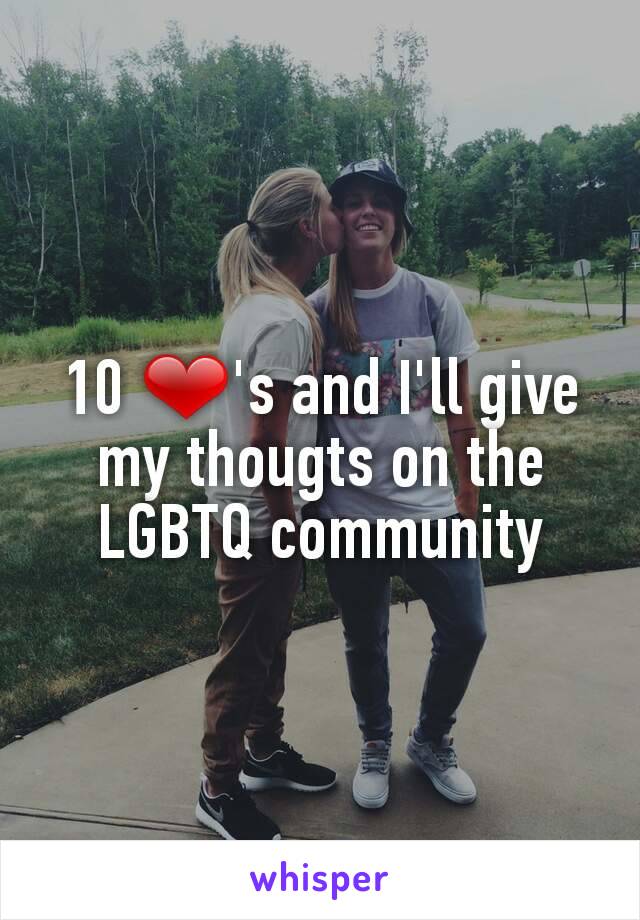 10 ❤'s and I'll give my thougts on the LGBTQ community