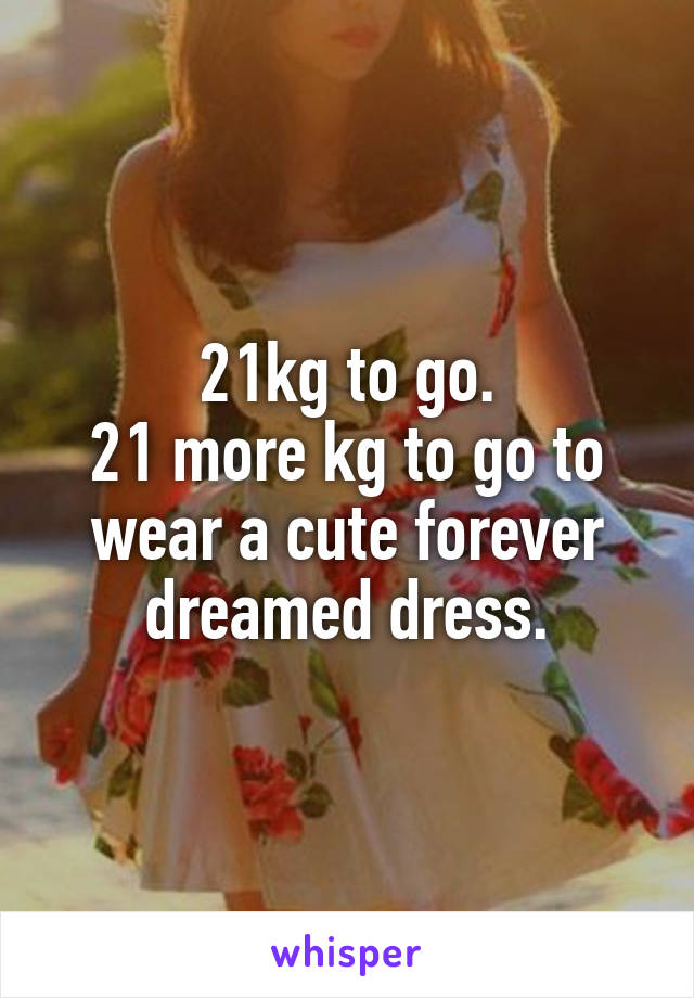 21kg to go.
21 more kg to go to wear a cute forever dreamed dress.