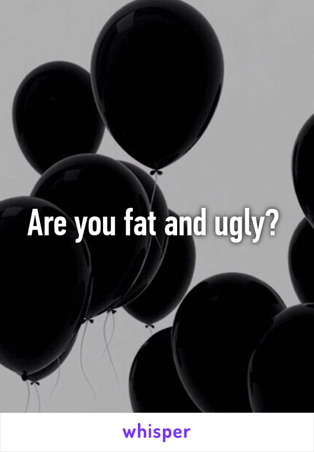 Are you fat and ugly? 