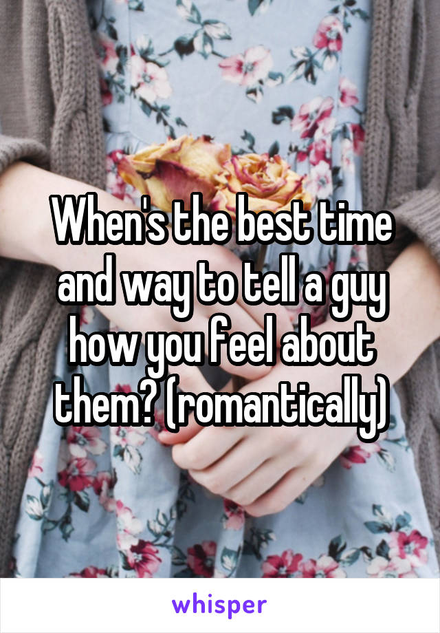 When's the best time and way to tell a guy how you feel about them? (romantically)