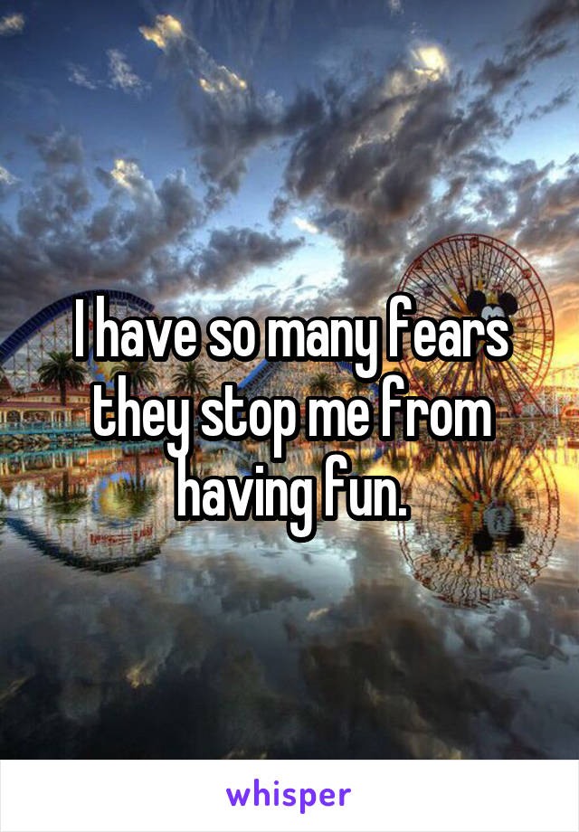 I have so many fears they stop me from having fun.