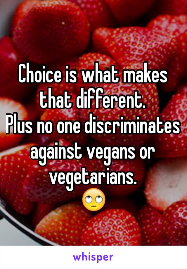 Choice is what makes that different. 
Plus no one discriminates against vegans or vegetarians. 
🙄