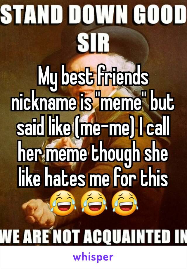 My best friends nickname is "meme" but said like (me-me) I call her meme though she like hates me for this 😂😂😂