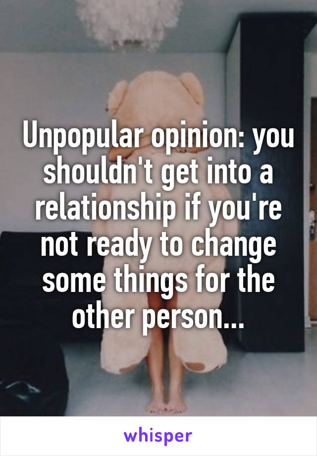 Unpopular opinion: you shouldn't get into a relationship if you're not ready to change some things for the other person...