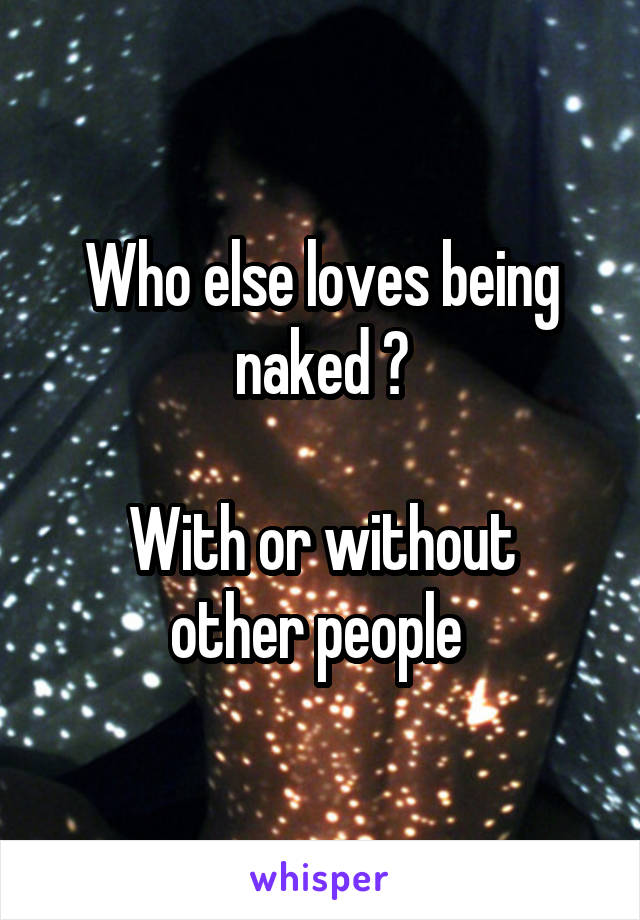 Who else loves being naked ?

With or without other people 