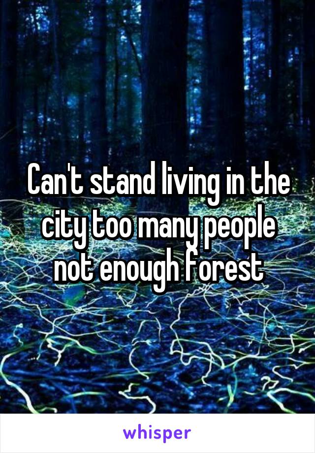 Can't stand living in the city too many people not enough forest