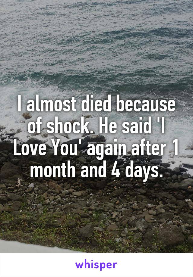 I almost died because of shock. He said 'I Love You' again after 1 month and 4 days.